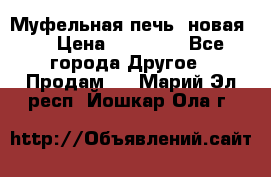 Муфельная печь (новая)  › Цена ­ 58 300 - Все города Другое » Продам   . Марий Эл респ.,Йошкар-Ола г.